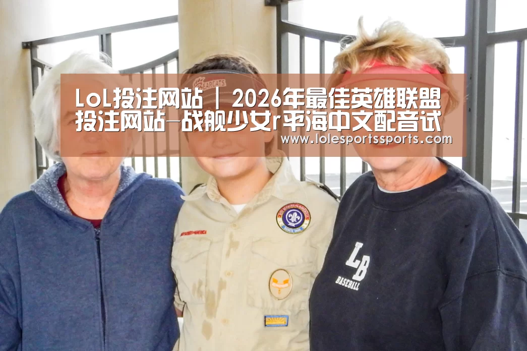 LoL投注网站 | 2026年最佳英雄联盟投注网站-战舰少女r平海中文配音试听 平海cv配音视频(图2) LoL投注网站官网