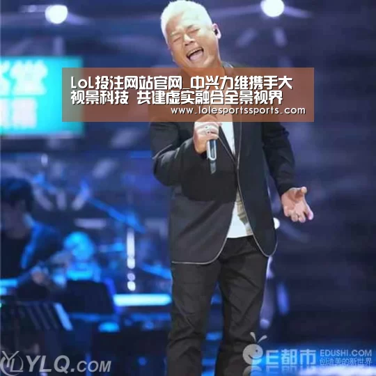 LoL投注网站官网_中兴力维携手大视景科技 共建虚实融合全景视界(图3) LoL投注网站直播