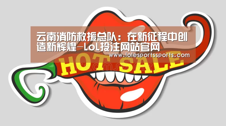 云南消防救援总队:在新征程中创造新辉煌-LoL投注网站官网(图2) 2026年最佳英雄联盟投注网站