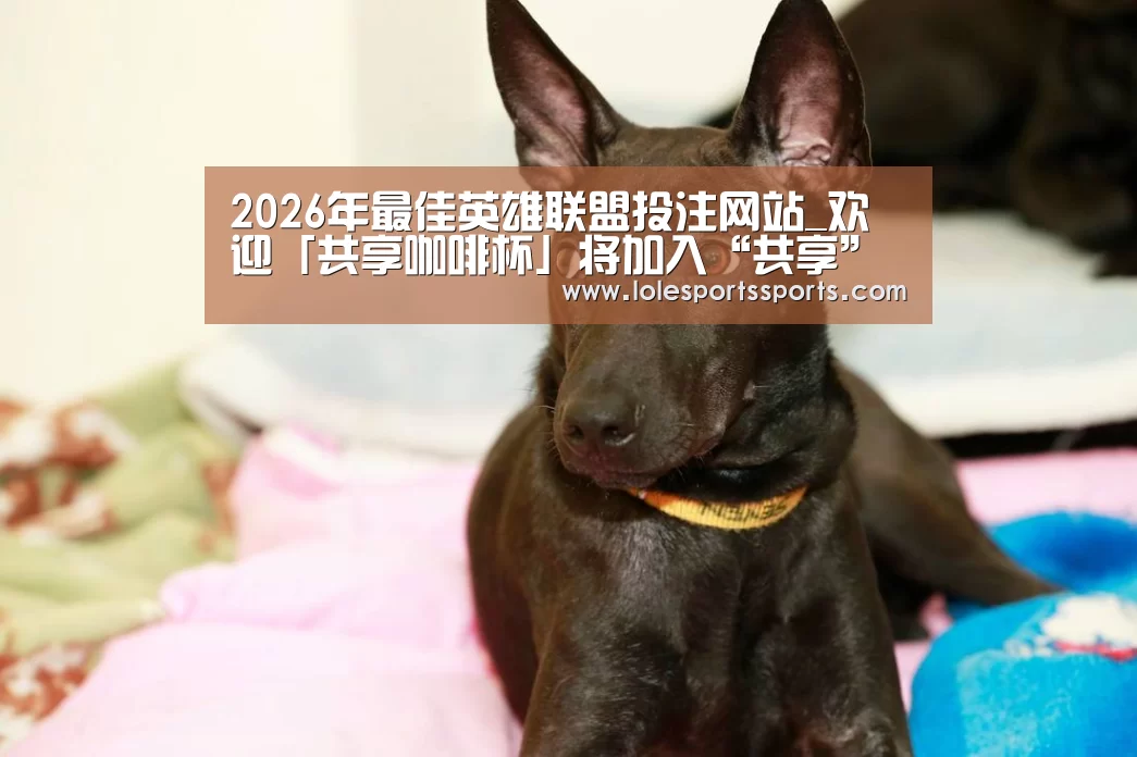 2026年最佳英雄联盟投注网站_欢迎「共享咖啡杯」将加入“共享”家族(图2) LoL投注网站直播