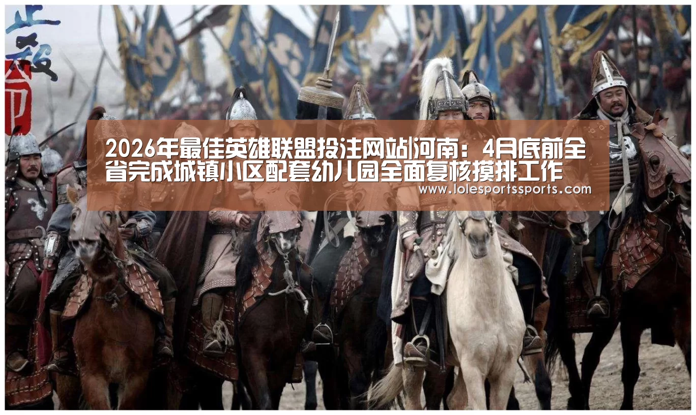 2026年最佳英雄联盟投注网站|河南:4月底前全省完成城镇小区配套幼儿园全面复核摸排工作(图2) 2026年最佳英雄联盟投注网站